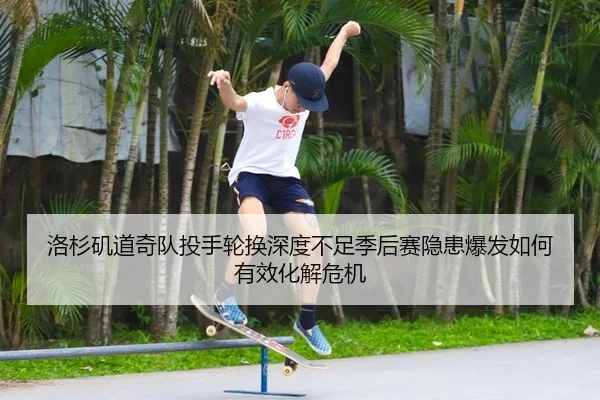 洛杉矶道奇队投手轮换深度不足季后赛隐患爆发如何有效化解危机