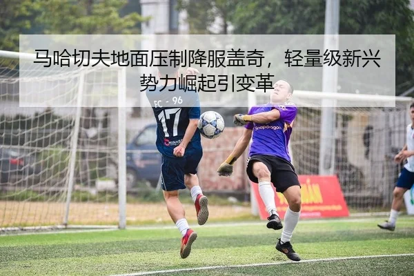 马哈切夫地面压制降服盖奇，轻量级新兴势力崛起引变革