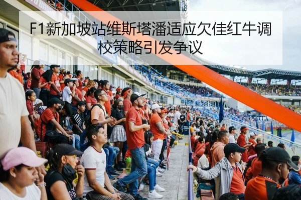 F1新加坡站维斯塔潘适应欠佳红牛调校策略引发争议