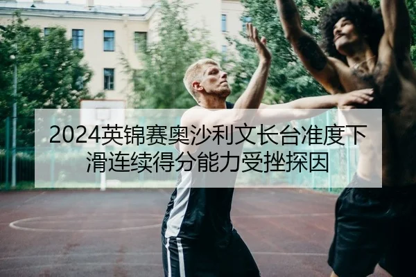 2024英锦赛奥沙利文长台准度下滑连续得分能力受挫探因